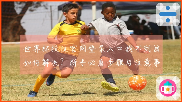 世界杯投注官网登录入口找不到该如何解决？新手必看步骤与注意事项