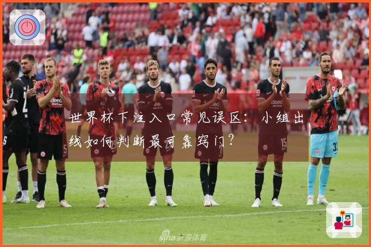 世界杯下注入口常见误区：小组出线如何判断最可靠窍门？